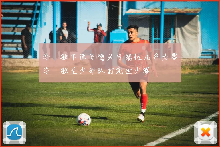 浮嶋敏下课马德兴可能性几乎为零浮嶋敏至少率队打完世少赛