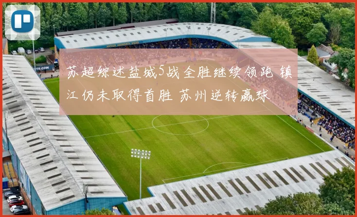 苏超综述盐城5战全胜继续领跑 镇江仍未取得首胜 苏州逆转赢球