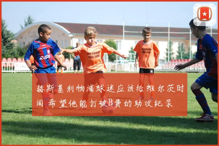 赫斯基利物浦球迷应该给维尔茨时间 希望他能打破B费的助攻纪录