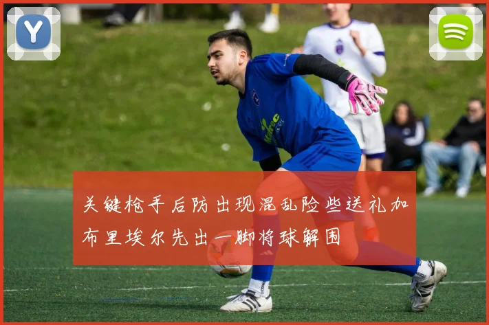 关键枪手后防出现混乱险些送礼加布里埃尔先出一脚将球解围