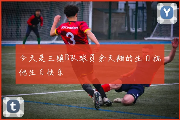 今天是三镇B队球员余天翔的生日祝他生日快乐