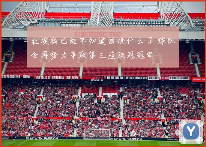 杜埃我已经不知道该说什么了 球队会再努力争取第三座欧冠冠军